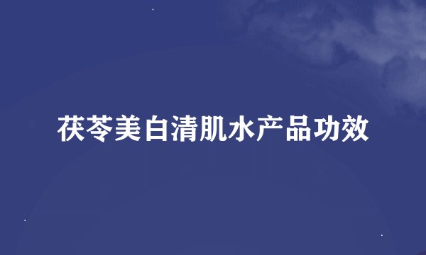 茯苓美白清肌水产品功效
