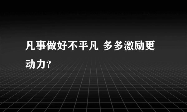 凡事做好不平凡 多多激励更动力?