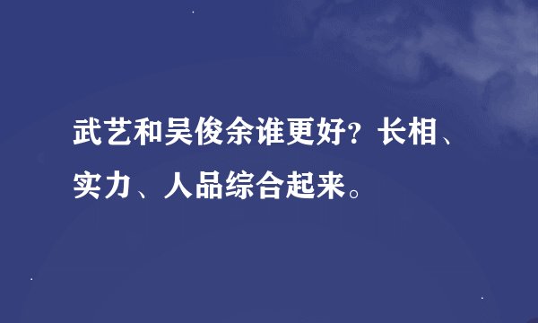 武艺和吴俊余谁更好？长相、实力、人品综合起来。
