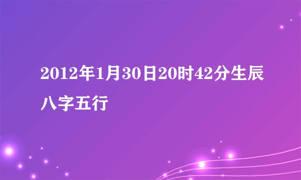 2012年1月30日20时42分生辰八字五行