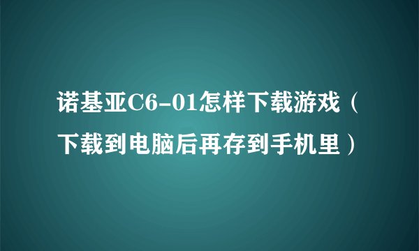 诺基亚C6-01怎样下载游戏（下载到电脑后再存到手机里）