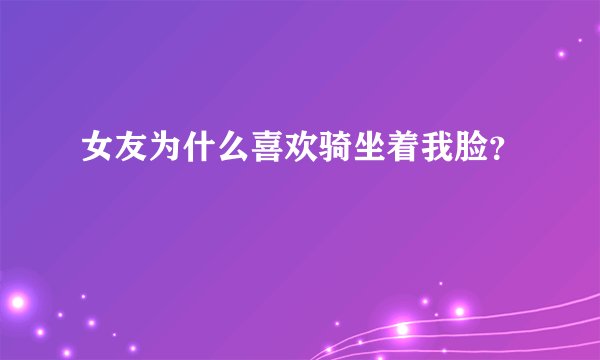 女友为什么喜欢骑坐着我脸？