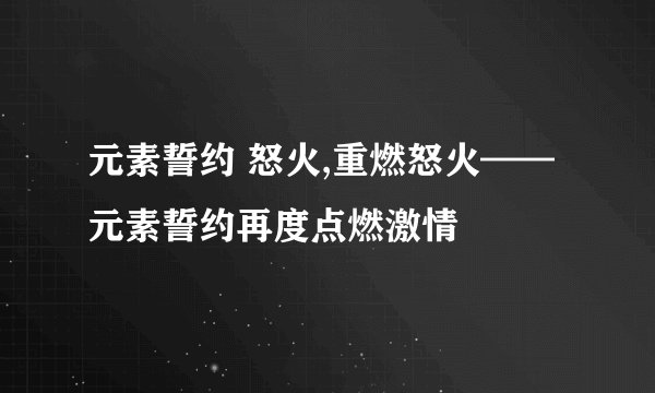 元素誓约 怒火,重燃怒火——元素誓约再度点燃激情