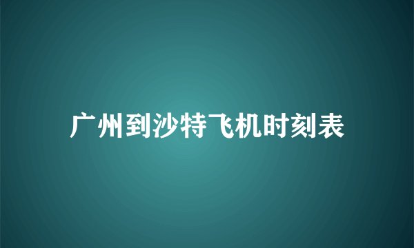 广州到沙特飞机时刻表