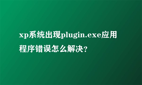 xp系统出现plugin.exe应用程序错误怎么解决？