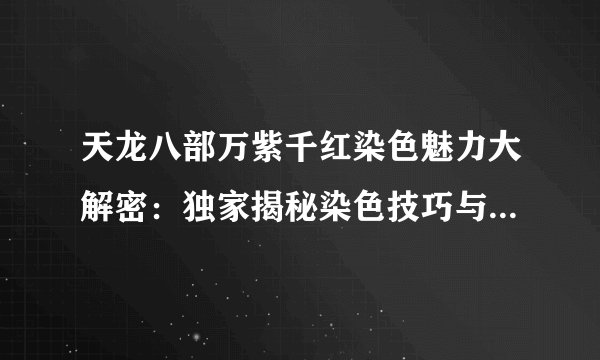 天龙八部万紫千红染色魅力大解密：独家揭秘染色技巧与美丽背后的秘密