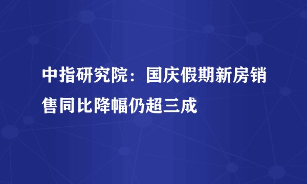 中指研究院：国庆假期新房销售同比降幅仍超三成