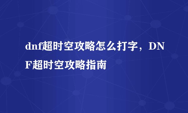 dnf超时空攻略怎么打字,DNF超时空攻略指南