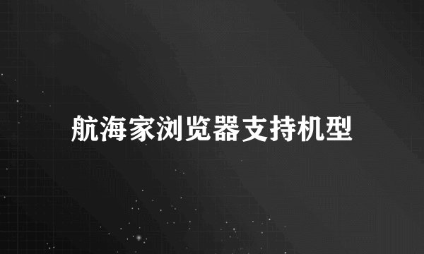 航海家浏览器支持机型
