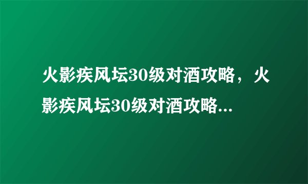 火影疾风坛30级对酒攻略，火影疾风坛30级对酒攻略：涨级技巧秒懂