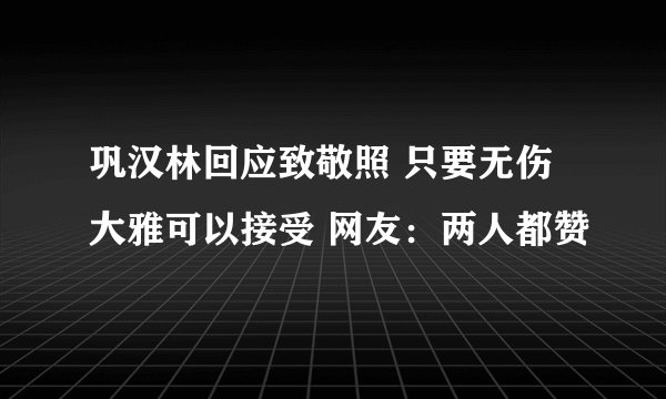 巩汉林回应致敬照 只要无伤大雅可以接受 网友：两人都赞
