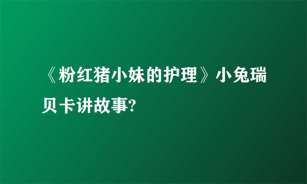 《粉红猪小妹的护理》小兔瑞贝卡讲故事?