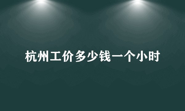 杭州工价多少钱一个小时