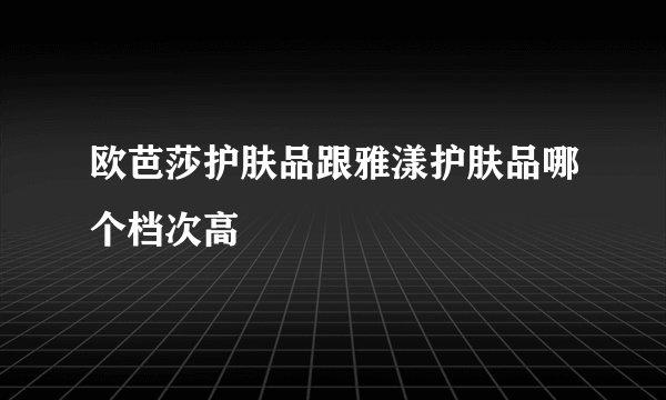欧芭莎护肤品跟雅漾护肤品哪个档次高