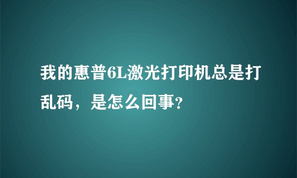 我的惠普6L激光打印机总是打乱码，是怎么回事？