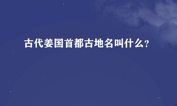 古代姜国首都古地名叫什么？