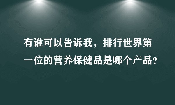有谁可以告诉我，排行世界第一位的营养保健品是哪个产品？