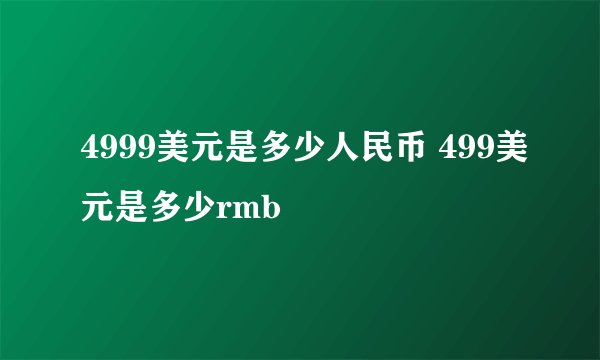 4999美元是多少人民币 499美元是多少rmb