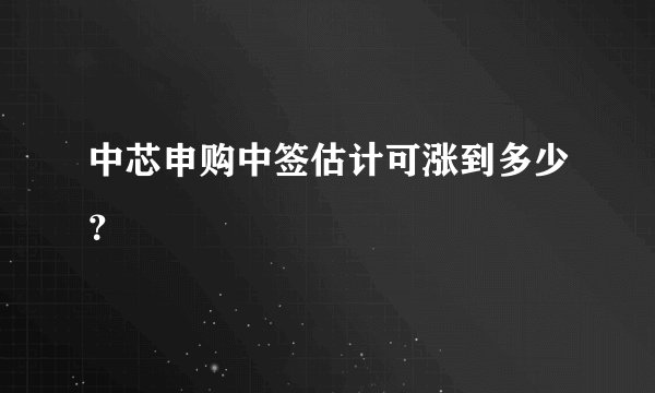 中芯申购中签估计可涨到多少？