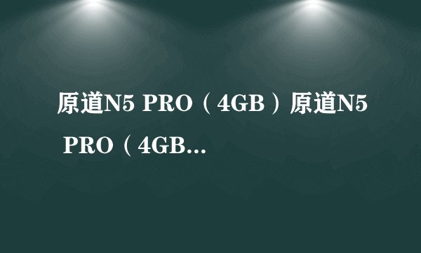原道N5 PRO（4GB）原道N5 PRO（4GB）详细参数