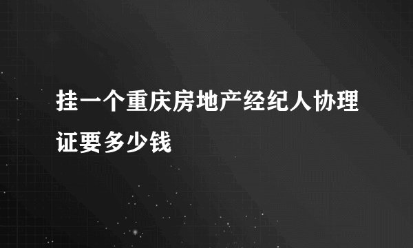 挂一个重庆房地产经纪人协理证要多少钱