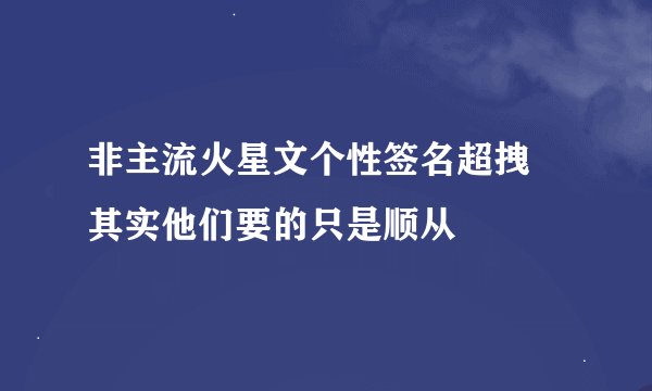 非主流火星文个性签名超拽 其实他们要的只是顺从