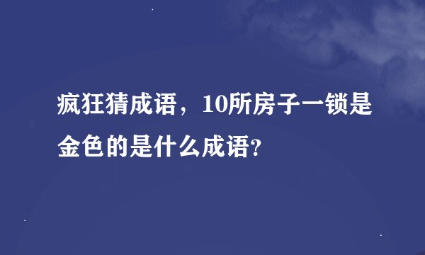 疯狂猜成语，10所房子一锁是金色的是什么成语？