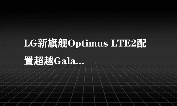 LG新旗舰Optimus LTE2配置超越Galaxy S III?