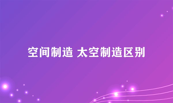 空间制造 太空制造区别