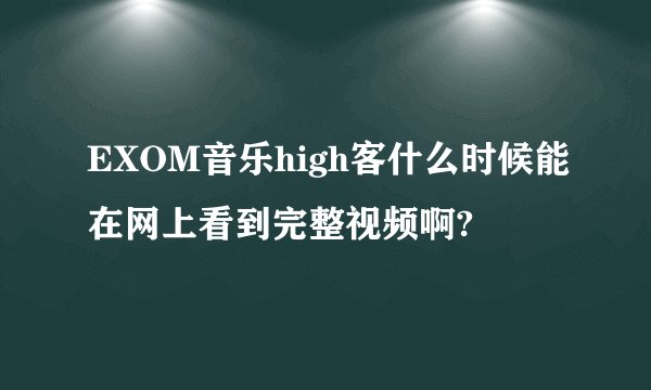 EXOM音乐high客什么时候能在网上看到完整视频啊?