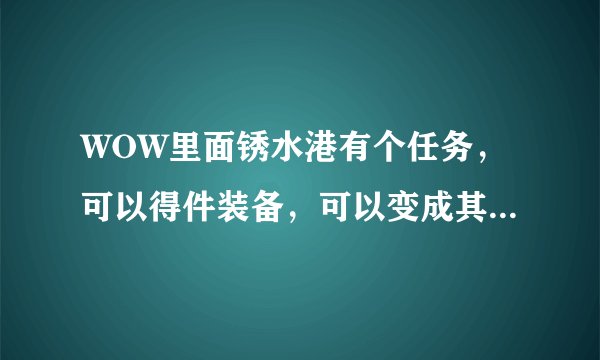 WOW里面锈水港有个任务，可以得件装备，可以变成其他种族的