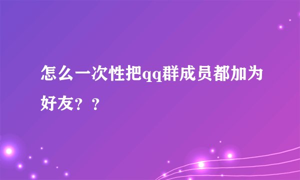 怎么一次性把qq群成员都加为好友？？