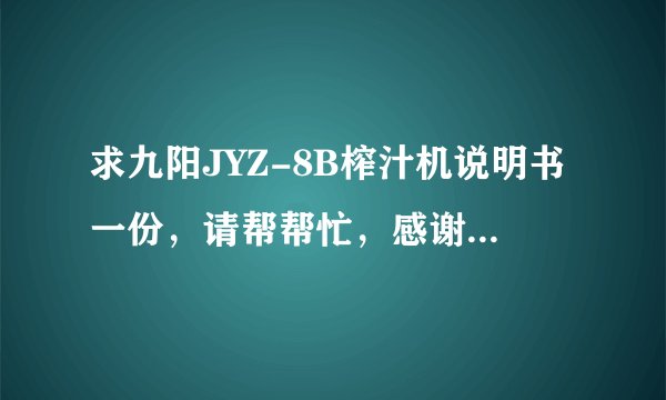 求九阳JYZ-8B榨汁机说明书一份，请帮帮忙，感谢！！有谁晓得？
