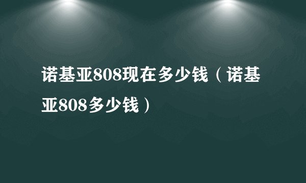 诺基亚808现在多少钱（诺基亚808多少钱）