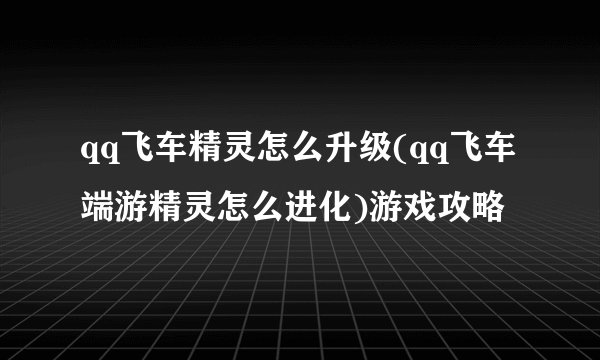 qq飞车精灵怎么升级(qq飞车端游精灵怎么进化)游戏攻略