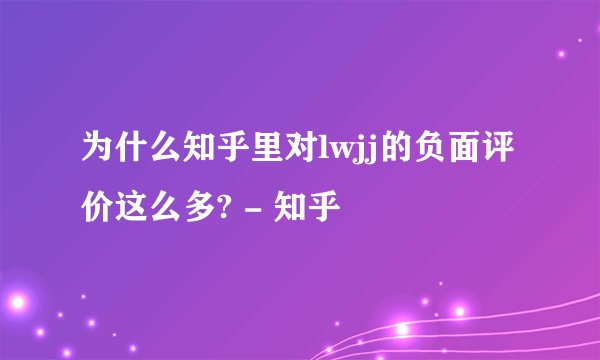 为什么知乎里对lwjj的负面评价这么多? - 知乎
