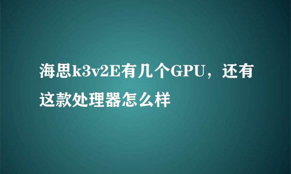 海思k3v2E有几个GPU,还有这款处理器怎么样