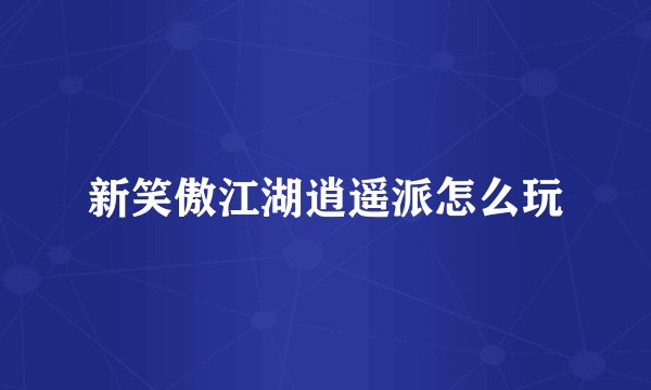新笑傲江湖逍遥派怎么玩