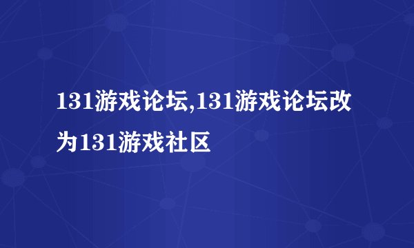 131游戏论坛,131游戏论坛改为131游戏社区