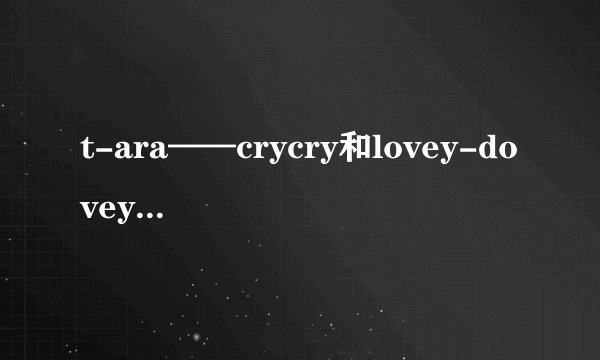 t-ara——crycry和lovey-dovey剧情mv的主要内容和演出人员