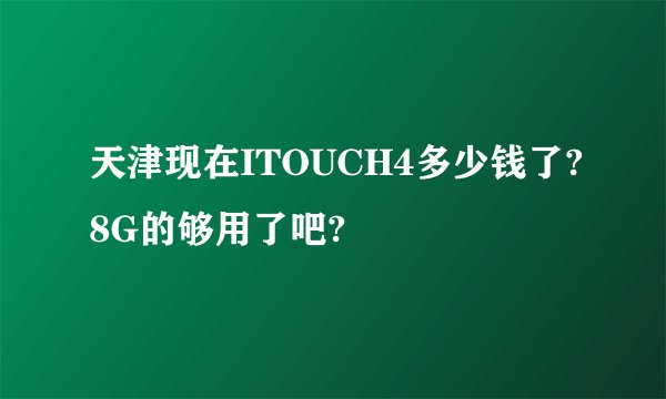 天津现在ITOUCH4多少钱了?8G的够用了吧?