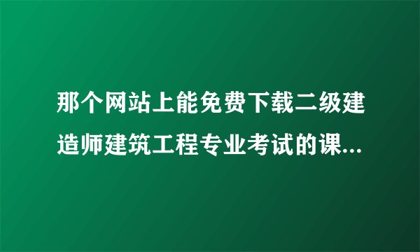 那个网站上能免费下载二级建造师建筑工程专业考试的课件和题啊？免费的