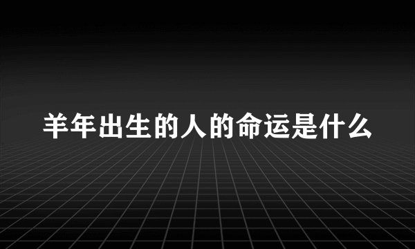 羊年出生的人的命运是什么