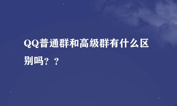 QQ普通群和高级群有什么区别吗？？