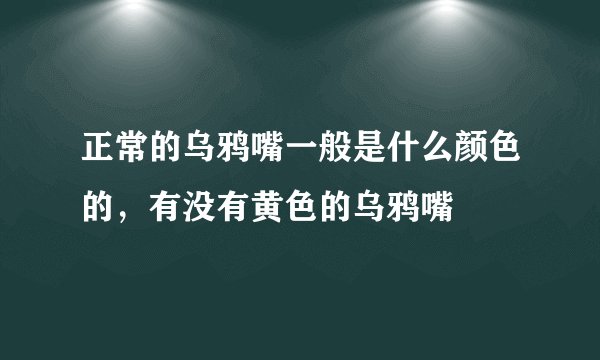 正常的乌鸦嘴一般是什么颜色的,有没有黄色的乌鸦嘴