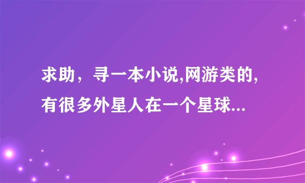 求助,寻一本小说,网游类的,有很多外星人在一个星球,主角是地球人个体实力很弱,所以选择第一个技能时选了