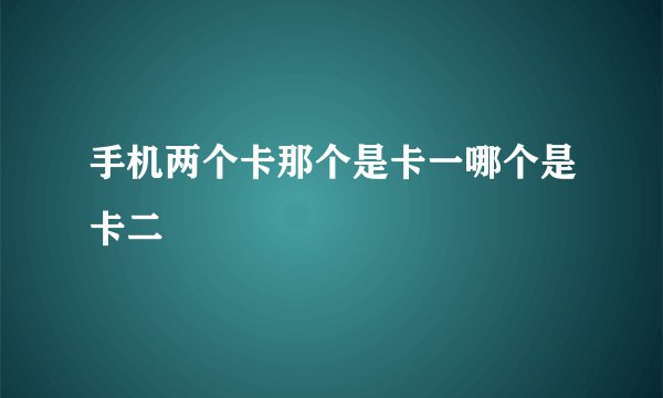 手机两个卡那个是卡一哪个是卡二