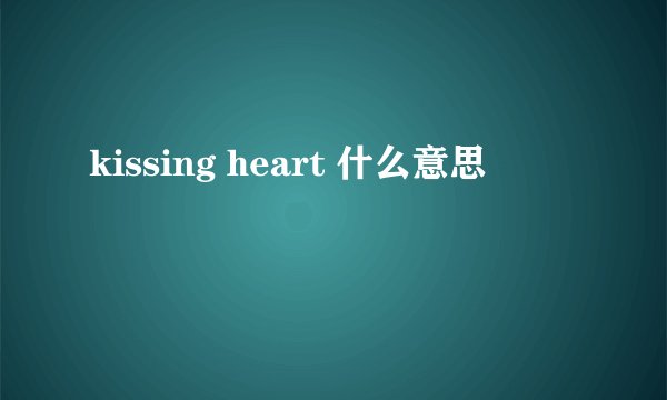kissing heart 什么意思