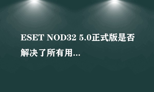 ESET NOD32 5.0正式版是否解决了所有用户反映的不稳定问题？