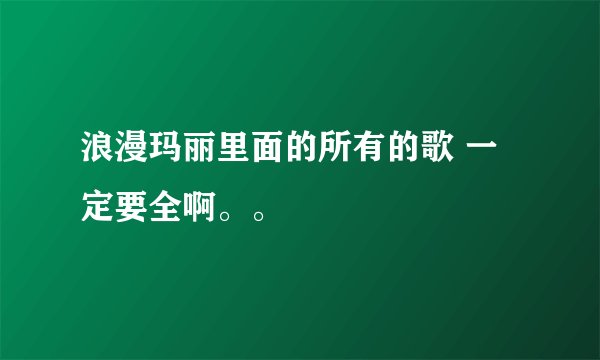 浪漫玛丽里面的所有的歌 一定要全啊。。